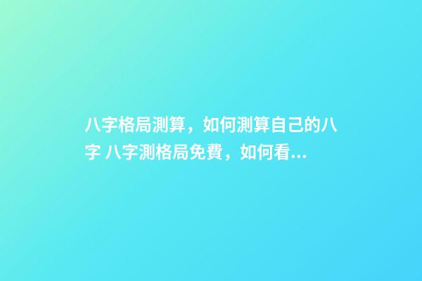 八字格局測算，如何測算自己的八字 八字測格局免費，如何看八字格局？